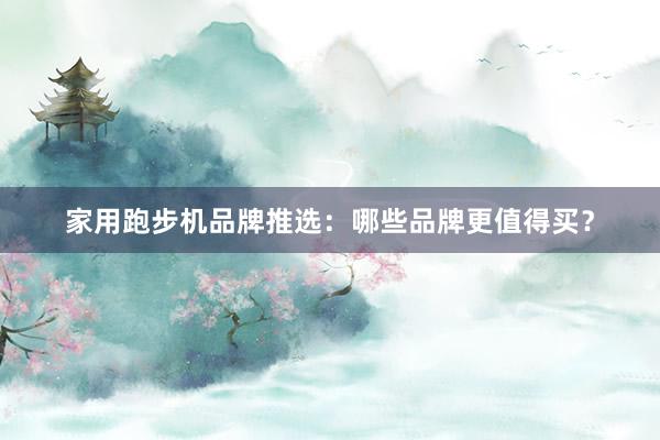家用跑步机品牌推选:哪些品牌更值得买?
