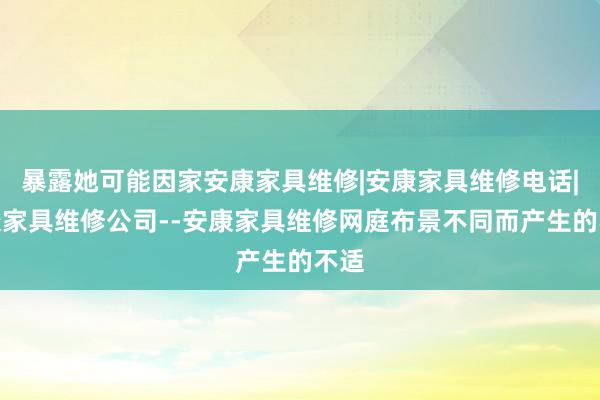 暴露她可能因家安康家具维修|安康家具维修电话|安康家具维修公司--安康家具维修网庭布景不同而产生的不适