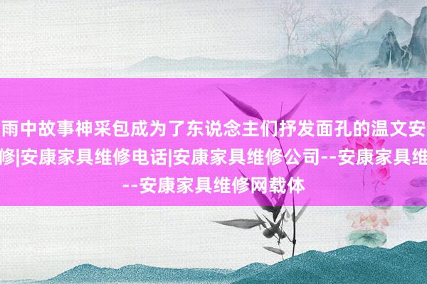 雨中故事神采包成为了东说念主们抒发面孔的温文安康家具维修|安康家具维修电话|安康家具维修公司--安康家具维修网载体