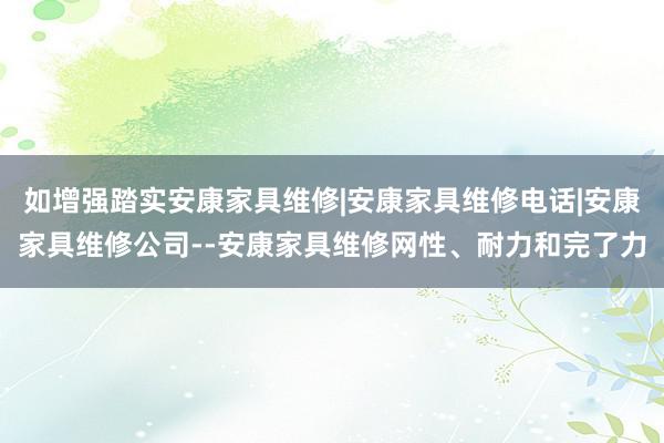 如增强踏实安康家具维修|安康家具维修电话|安康家具维修公司--安康家具维修网性、耐力和完了力