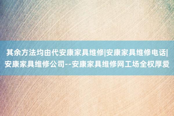 其余方法均由代安康家具维修|安康家具维修电话|安康家具维修公司--安康家具维修网工场全权厚爱