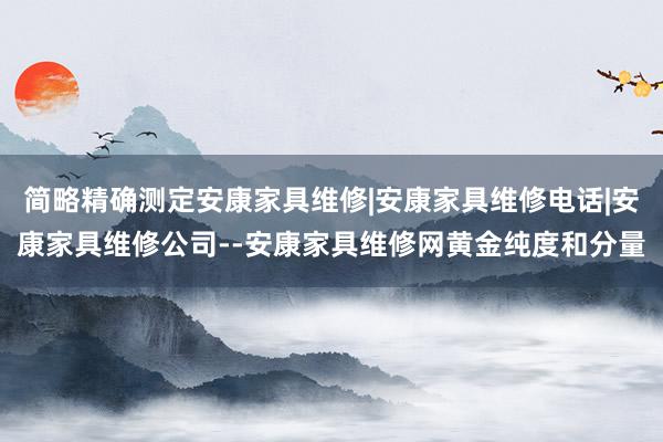 简略精确测定安康家具维修|安康家具维修电话|安康家具维修公司--安康家具维修网黄金纯度和分量