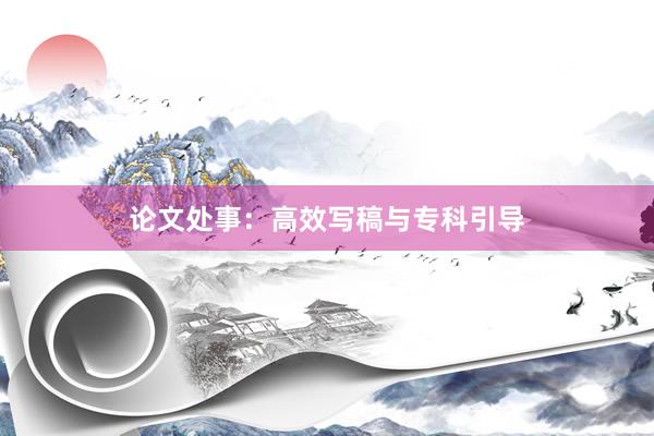 论文处事：高效写稿与专科引导