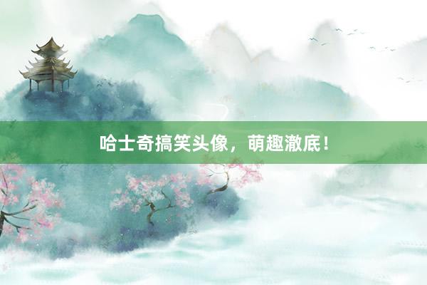 哈士奇搞笑头像，萌趣澈底！